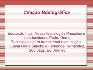 Citação Bibliográfica Educação hoje: Novas tecnologias Pressões e oportunidades:Pedro Demo Tecnologias para transformar a educação: Juana Maria Sancho e Fernando Hernandez, 200 págs. Ed. Artmed 