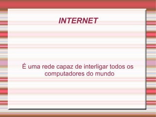 INTERNET É uma rede capaz de interligar todos os computadores do mundo 