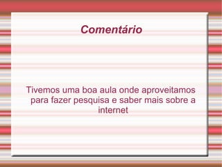 Comentário Tivemos uma boa aula onde aproveitamos para fazer pesquisa e saber mais sobre a internet 