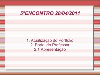 5°ENCONTRO 28/04/2011 1. Atualização do Portfólio 2. Portal do Professor 2.1 Apresentação 