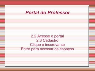 Portal do Professor 2.2 Acesse o portal 2.3 Cadastro Clique e inscreva-se Entre para acessar os espaços 