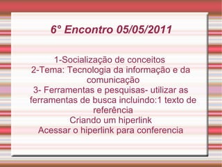 6° Encontro 05/05/2011 1-Socialização de conceitos  2-Tema: Tecnologia da informação e da comunicação 3- Ferramentas e pesquisas- utilizar as ferramentas de busca incluindo:1 texto de referência Criando um hiperlink Acessar o hiperlink para conferencia 