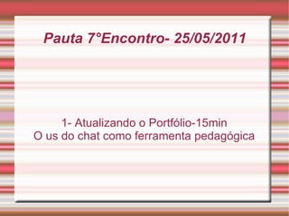 Pauta 7°Encontro- 25/05/2011 1- Atualizando o Portfólio-15min O us do chat como ferramenta pedagógica 