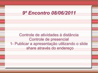 9º Encontro 08/06/2011 Controle de atividades á distância Controle de presencial 1- Publicar a apresentação utilizando o slide share através do endereço 