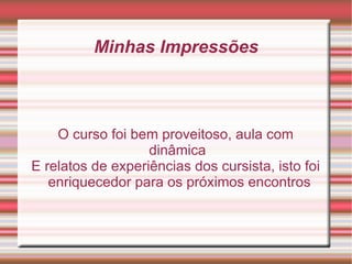 Minhas Impressões O curso foi bem proveitoso, aula com dinâmica  E relatos de experiências dos cursista, isto foi enriquecedor para os próximos encontros 