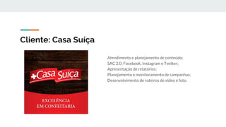 Cliente: Casa Suíça
Atendimento e planejamento de conteúdo;
SAC 2.0: Facebook, Instagram e Twitter;
Apresentação de relatórios;
Planejamento e monitoramento de campanhas;
Desenvolvimento de roteiros de vídeo e foto.
 
