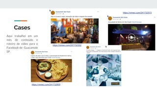 Cases
Aqui trabalhei em um
mês de conteúdo e
roteiro de vídeo para o
Facebook de Guacamole
SP.
https://vimeo.com/241732352
https://vimeo.com/241732573
https://vimeo.com/241732900
 