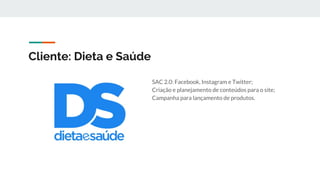Cliente: Dieta e Saúde
SAC 2.0: Facebook, Instagram e Twitter;
Criação e planejamento de conteúdos para o site;
Campanha para lançamento de produtos.
 
