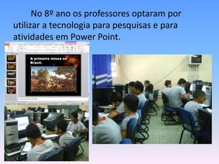 No 8º ano os professores optaram por
utilizar a tecnologia para pesquisas e para
atividades em Power Point.
 