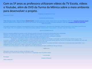 Com os 5º anos as professora utilizaram vídeos da TV Escola, vídeos
o Youtube, além de DVD da Turma da Mônica sobre o meio ambiente
para desenvolver o projeto.
                                                                          INTRODUÇÃO /PÚBLICO ALVO
•Alunos dos 5ºs Anos

                                                                            MATERIAIS NECESSÁRIOS

•Vídeo É preciso reciclar - Turma da Mônica [Quebra Suave]Computador com acesso à internet, poema O Bicho, de Manuel Bandeira (1886-1967), fotografia de Sebastião Salgado
mostrando catadores de lixo, imagens de uma cooperativa de coletores e de um processo de reciclagem de resíduos industriais e vídeo sobre reciclagem de tubos de creme dental..
                                                                               OBJETIVO GERAL

•Este estudo visa promover a mudança comportamental dos alunos do ensino fundamental (5º Ano) das Escolas Municipais Valdete Rosa da Silva e Profª Marina Couto Fortes em
Campo Grande / MS, com a formação de novos hábitos relacionados à utilização responsável dos recursos naturais e o descarte correto dos resíduos sólidos,

                                                                             OBJETIVOS ESPECÍFICOS

•Promover educação ambiental no ambiente escolar, de forma a auxiliar na formação de indivíduos multiplicadores para a comunidade;
•Despertar a consciência critica sobre as graves questões ambientais que envolvem o lixo produzido na escola e no bairro;
•Construir uma visão sistêmica sobre o problema do lixo desde sua produção, passando pela coleta e alcançando seu destino;
•Desenvolver uma visão local dos problemas ambientais relacionados à falta de reciclagem do lixo;
                Sensibilizar e conscientizar os alunos os quanto à importância da implantação dos 3R para a conservação e preservação do meio ambiente em que vivem;
•A escola e a comunidade exercem papel fundamental na contribuição para a conservação e preservação do meio ambiente. Para isso, foi pensado o uso de múltiplas ações que visam
melhorar a qualidade de vida dentro e fora da escola, orientando os alunos a fazer uso dos 3 Rs.
•Assim, no decorrer do Projeto, espera-se modificar de forma significativa o modo de pensar e as posturas individuais e coletivas para a construção de um mundo melhor. Com a
implantação do Projeto objetivamos a redução, reutilização e reciclagem desse lixo.
•A forma como nos relacionamos com o meio ambiente à nossa volta está diretamente ligada à qualidade de vida que nós temos.

                                                                                     OBJETIVOS

•Relacionar consumo e geração de resíduos em diferentes escalas.
Reconhecer que a coleta de resíduos em larga escala favorece a organização social nas grandes cidades.

                                                                                    CONTEÚDOS
Reciclagem
                                                                                 TEMPO ESTIMADO
•Maio e Junho/2012
 