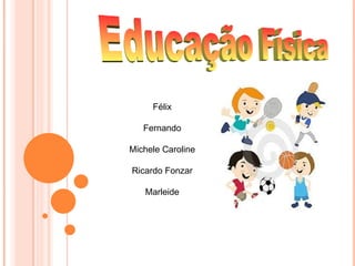 Félix

   Fernando

Michele Caroline

Ricardo Fonzar

   Marleide
 