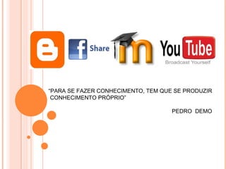 “PARA SE FAZER CONHECIMENTO, TEM QUE SE PRODUZIR
 CONHECIMENTO PRÓPRIO”

                                    PEDRO DEMO
 