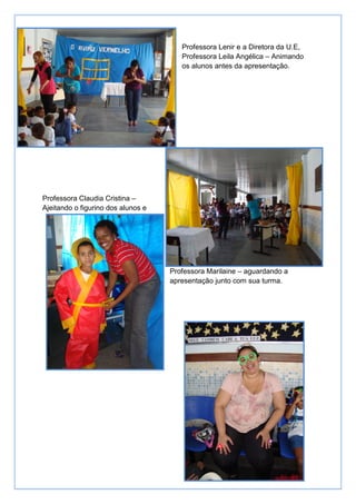 Professora Lenir e a Diretora da U.E,
                                       Professora Leila Angélica – Animando
                                       os alunos antes da apresentação.




Professora Claudia Cristina –
Ajeitando o figurino dos alunos e




                                    Professora Marilaine – aguardando a
                                    apresentação junto com sua turma.
 