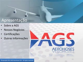 Apresentação
•    Sobre a AGS
•    Nossos Negócios
•    Certificações
•    Outras Informações




©copyright 2012 AGS Aerohoses S/A - All rights reserved
 