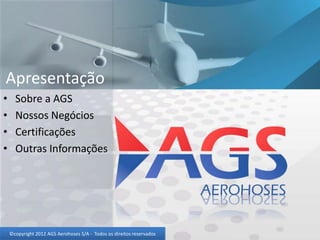 Apresentação
•     Sobre a AGS
•     Nossos Negócios
•     Certificações
•     Outras Informações




    ©copyright 2012 AGS Aerohoses S/A - Todos os direitos reservados
 