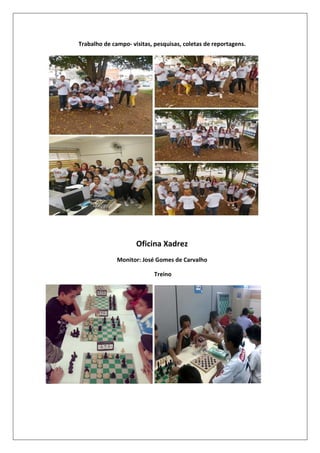 Trabalho de campo- visitas, pesquisas, coletas de reportagens.

Oficina Xadrez
Monitor: José Gomes de Carvalho
Treino

 