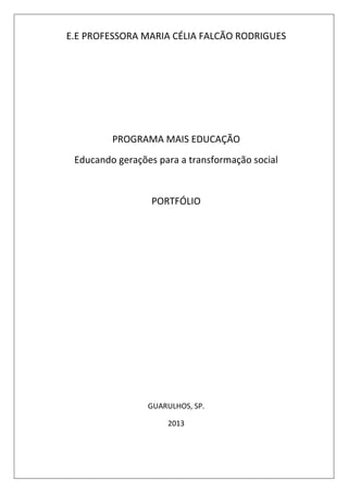 E.E PROFESSORA MARIA CÉLIA FALCÃO RODRIGUES

PROGRAMA MAIS EDUCAÇÃO
Educando gerações para a transformação social

PORTFÓLIO

GUARULHOS, SP.
2013

 