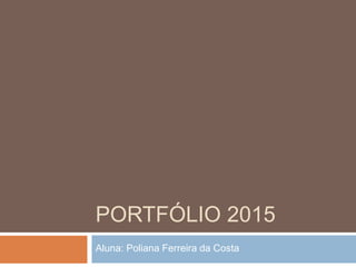 PORTFÓLIO 2015
Aluna: Poliana Ferreira da Costa
 