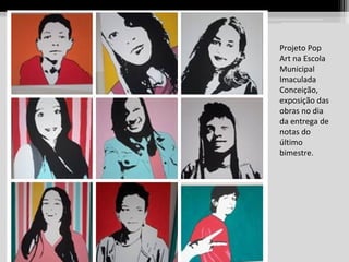 Projeto Pop
Art na Escola
Municipal
Imaculada
Conceição,
exposição das
obras no dia
da entrega de
notas do
último
bimestre.

 