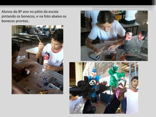 Alunos do 8º ano no pátio da escola
pintando os bonecos, e na foto abaixo os
bonecos prontos.

 