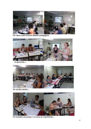 Os vídeos como recursos didático pedagógicos .




 As parcerias.....




Os ouvidos atentos...




Os trabalhos em grupos e as trocas de experiências...
                                                        4
 