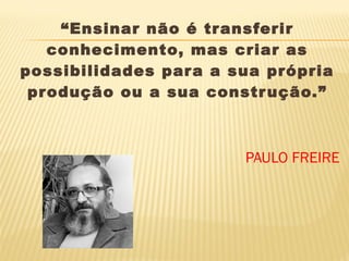 “Ensinar não é tr ansferir
conhecimento, mas criar as
possibilidades par a a sua própria
pr odução ou a sua constr ução.”

PAULO FREIRE

 