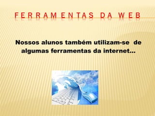 Nossos alunos também utilizam-se de
algumas ferramentas da internet...

 