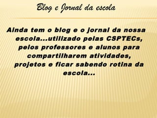 Blog e Jornal da escola
Ainda tem o blog e o jor nal da nossa
escola...utilizado pelas CSPTECs,
pelos professores e alunos para
compar tilharem atividades,
projetos e ficar sabendo rotina da
escola...

 