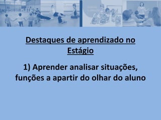 Destaques de aprendizado no
Estágio
1) Aprender analisar situações,
funções a apartir do olhar do aluno
 