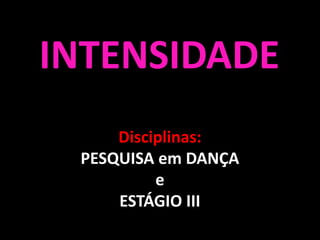Disciplinas:
PESQUISA em DANÇA
e
ESTÁGIO III
INTENSIDADE
 