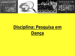 Disciplina: Pesquisa em
Dança
 