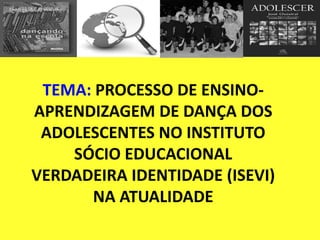 TEMA: PROCESSO DE ENSINO-
APRENDIZAGEM DE DANÇA DOS
ADOLESCENTES NO INSTITUTO
SÓCIO EDUCACIONAL
VERDADEIRA IDENTIDADE (ISEVI)
NA ATUALIDADE
 
