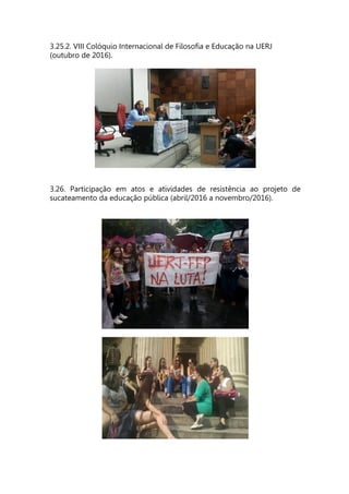 3.25.2. VIII Colóquio Internacional de Filosofia e Educação na UERJ
(outubro de 2016).
3.26. Participação em atos e atividades de resistência ao projeto de
sucateamento da educação pública (abril/2016 a novembro/2016).
 