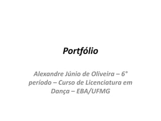 Portfólio
Alexandre Júnio de Oliveira – 6°
período – Curso de Licenciatura em
Dança – EBA/UFMG
 