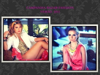 CAMPANHA BAZAR FASHION
VERÃO 2013
 
