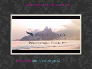 Assista aqui: http://goo.gl/jgfuSX
CLIENTE: SEAL ANGEL & CO.
 