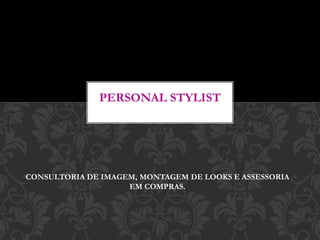 PERSONAL STYLIST
CONSULTORIA DE IMAGEM, MONTAGEM DE LOOKS E ASSESSORIA
EM COMPRAS.
 