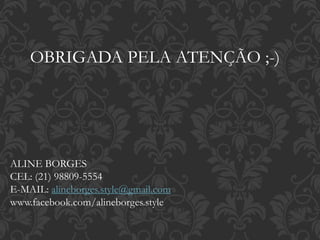 OBRIGADA PELA ATENÇÃO ;-)
ALINE BORGES
CEL: (21) 98809-5554
E-MAIL: alineborges.style@gmail.com
www.facebook.com/alineborges.style
 