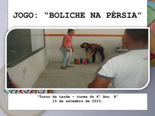 JOGO: “BOLICHE NA PÉRSIA”
.
“Turno da tarde – turma do 6º Ano E”
15 de setembro de 2015.
 
