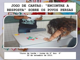 JOGO DE CARTAS: “ENCONTRE A
RESPOSTA" SOBRE OS POVOS PERSAS
“Turno da tarde – turma do 6º Ano F”
22 de setembro de 2015.
 