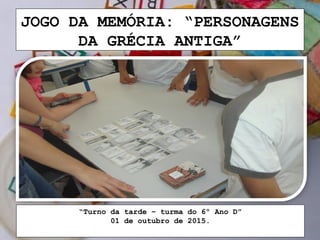 JOGO DA MEMÓRIA: “PERSONAGENS
DA GRÉCIA ANTIGA”
“Turno da tarde – turma do 6º Ano D”
01 de outubro de 2015.
 