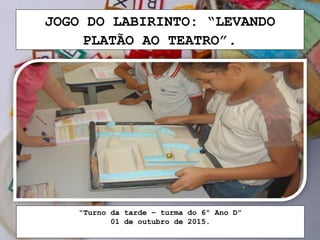 JOGO DO LABIRINTO: “LEVANDO
PLATÃO AO TEATRO”.
“Turno da tarde – turma do 6º Ano D”
01 de outubro de 2015.
 