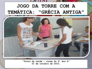 JOGO DA TORRE COM A
TEMÁTICA: “GRÉCIA ANTIGA”
“Turno da tarde – turma do 6º Ano D”
01 de outubro de 2015.
 
