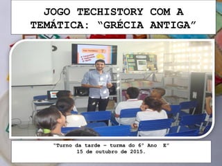 JOGO TECHISTORY COM A
TEMÁTICA: “GRÉCIA ANTIGA”
“Turno da tarde – turma do 6º Ano E”
15 de outubro de 2015.
 