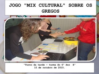 JOGO "MIX CULTURAL" SOBRE OS
GREGOS
“Turno da tarde – turma do 6º Ano E”
15 de outubro de 2015.
 