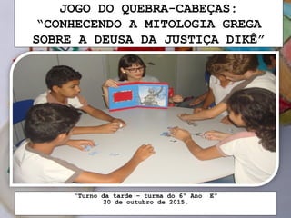 JOGO DO QUEBRA-CABEÇAS:
“CONHECENDO A MITOLOGIA GREGA
SOBRE A DEUSA DA JUSTIÇA DIKÊ”
“Turno da tarde – turma do 6º Ano E”
20 de outubro de 2015.
 