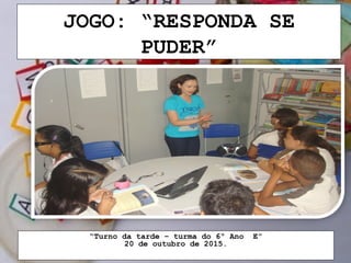 JOGO: “RESPONDA SE
PUDER”
“Turno da tarde – turma do 6º Ano E”
20 de outubro de 2015.
 