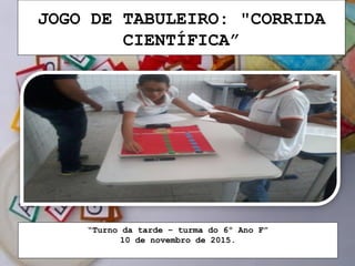 JOGO DE TABULEIRO: "CORRIDA
CIENTÍFICA”
“Turno da tarde – turma do 6º Ano F”
10 de novembro de 2015.
 