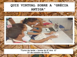QUIZ VIRTUAL SOBRE A “GRÉCIA
ANTIGA”
“Turno da tarde – turma do 6º Ano E”
01 de outubro de 2015.
 