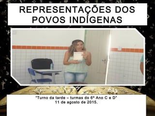 REPRESENTAÇÕES DOS
POVOS INDÍGENAS
“Turno da tarde – turmas do 6º Ano C e D”
11 de agosto de 2015.
 